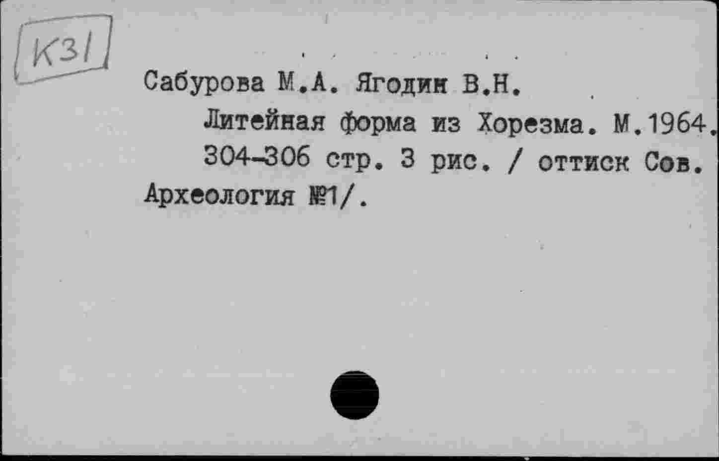 ﻿Сабурова М.А. Ягодин В.Н.
Литейная форма из Хорезма. М.1964 304-306 стр. 3 рис. / оттиск Сов.
Археология НИ/.